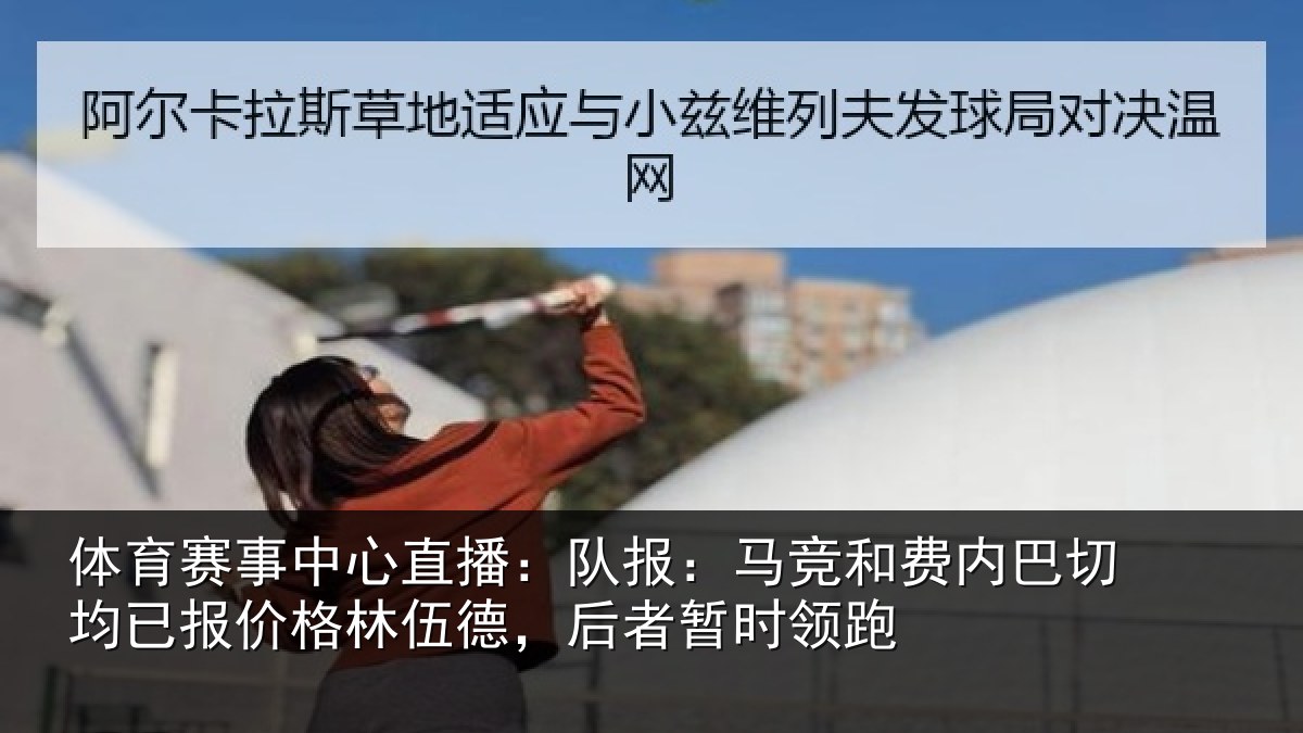 体育赛事中心直播:队报:马竞和费内巴切均已报价格林伍德,后者暂时领跑