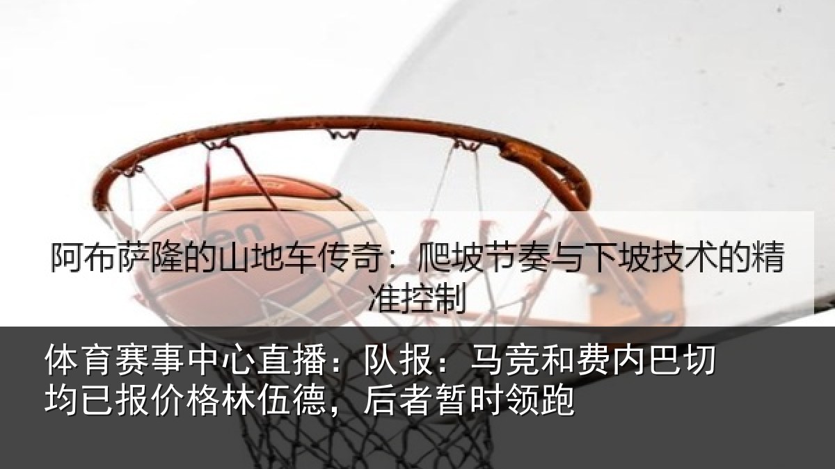 体育赛事中心直播：队报：马竞和费内巴切均已报价格林伍德，后者暂时领跑