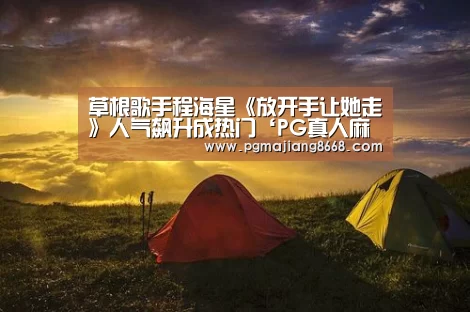 草根歌手程海星《放开手让她走》人气飙升成热门‘PG真人麻将’(图2) PG麻将游戏大厅
