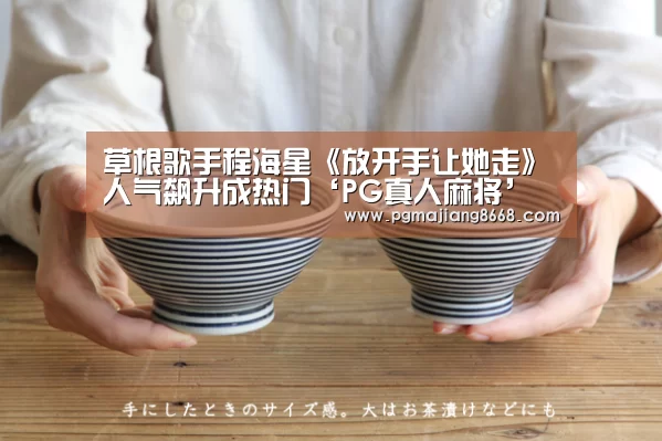 草根歌手程海星《放开手让她走》人气飙升成热门‘PG真人麻将’(图1) PG麻将游戏大厅